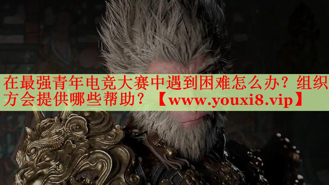 在最强青年电竞大赛中遇到困难怎么办？组织方会提供哪些帮助？